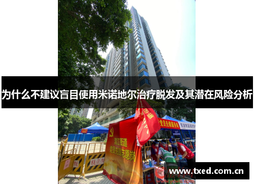 为什么不建议盲目使用米诺地尔治疗脱发及其潜在风险分析 为什么不建议盲目使用米诺地尔治疗脱发及其潜在风险分析